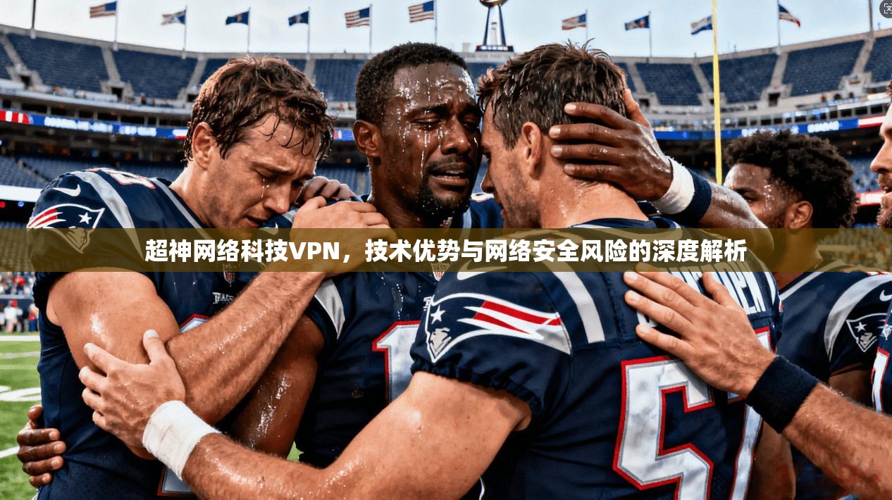 超神网络科技VPN,技术优势与网络安全风险的深度解析 超神网络科技VPN,技术优势与网络安全风险的深度解析