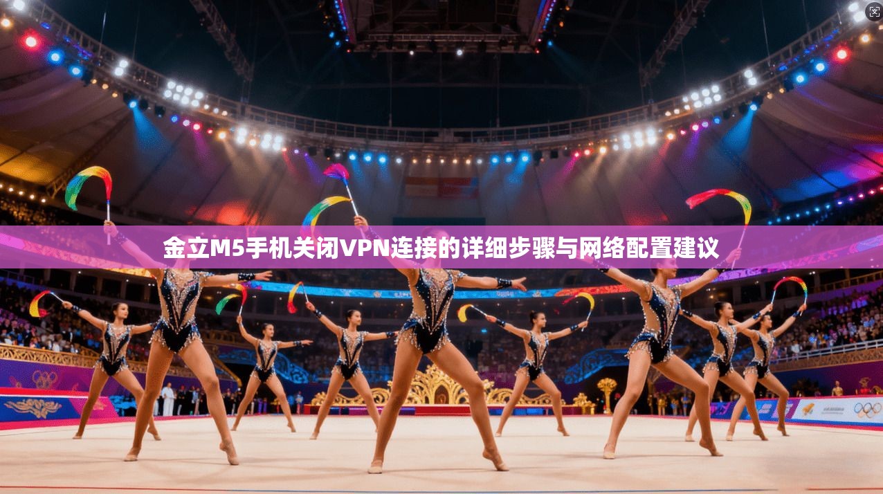 金立M5手机关闭VPN连接的详细步骤与网络配置建议 金立M5手机关闭VPN连接的详细步骤与网络配置建议