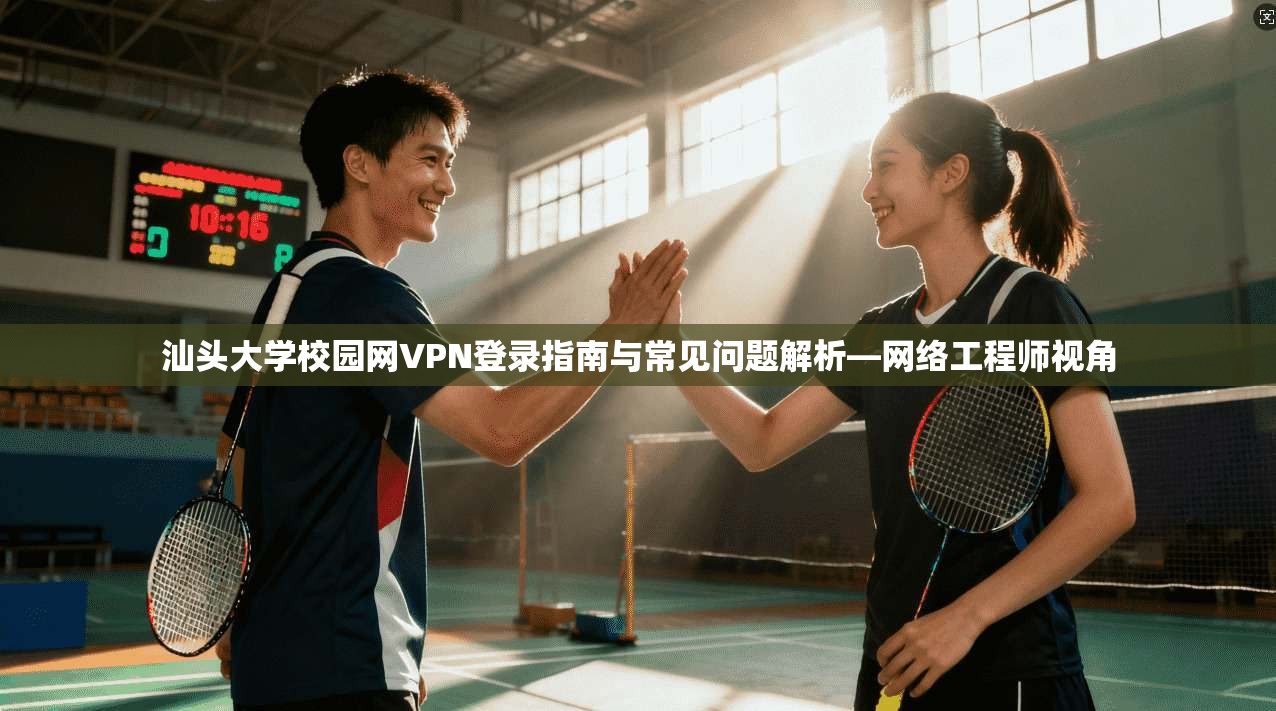 汕头大学校园网VPN登录指南与常见问题解析—网络工程师视角 汕头大学校园网VPN登录指南与常见问题解析—网络工程师视角