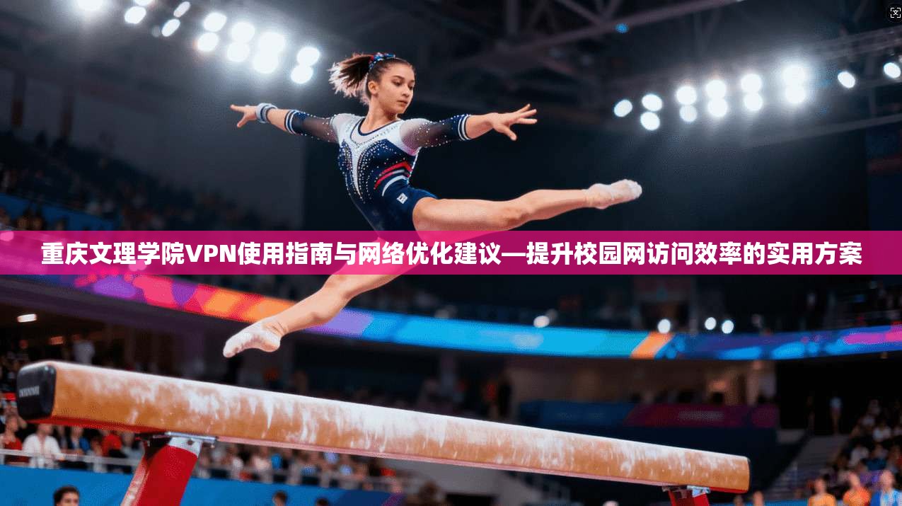 重庆文理学院VPN使用指南与网络优化建议—提升校园网访问效率的实用方案 重庆文理学院VPN使用指南与网络优化建议—提升校园网访问效率的实用方案