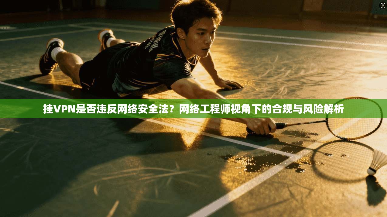 挂VPN是否违反网络安全法?网络工程师视角下的合规与风险解析 挂VPN是否违反网络安全法?网络工程师视角下的合规与风险解析