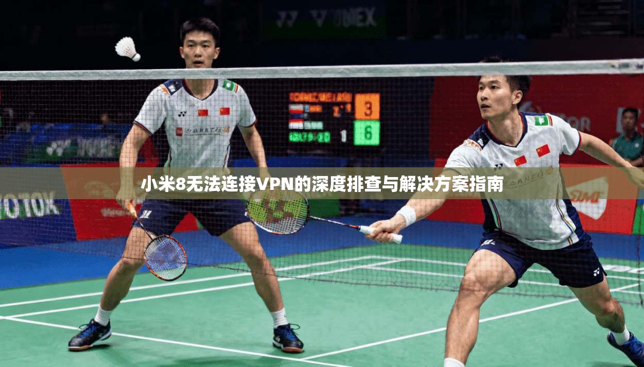 小米8无法连接VPN的深度排查与解决方案指南 小米8无法连接VPN的深度排查与解决方案指南