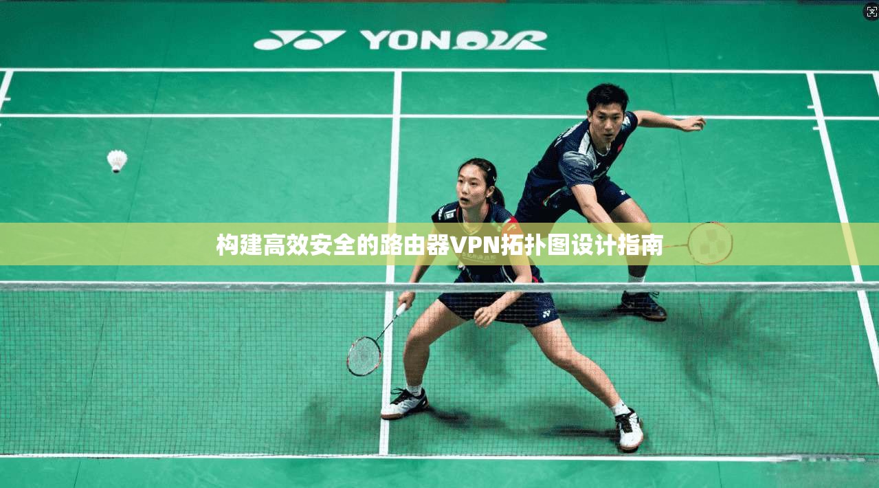 构建高效安全的路由器VPN拓扑图设计指南 构建高效安全的路由器VPN拓扑图设计指南