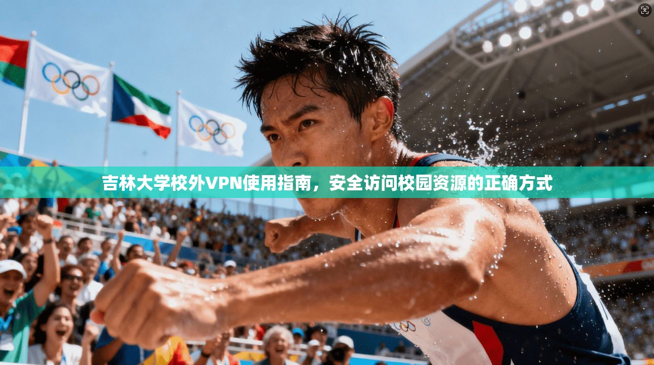 吉林大学校外VPN使用指南,安全访问校园资源的正确方式 吉林大学校外VPN使用指南,安全访问校园资源的正确方式