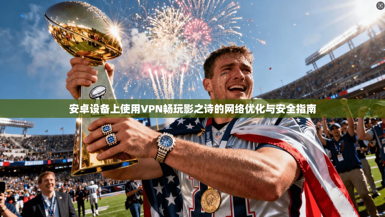安卓设备上使用VPN畅玩影之诗的网络优化与安全指南 安卓设备上使用VPN畅玩影之诗的网络优化与安全指南