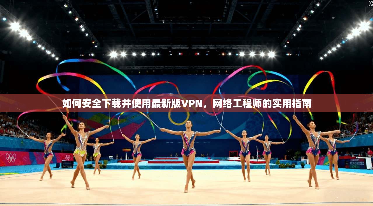 如何安全下载并使用最新版VPN,网络工程师的实用指南 如何安全下载并使用最新版VPN,网络工程师的实用指南