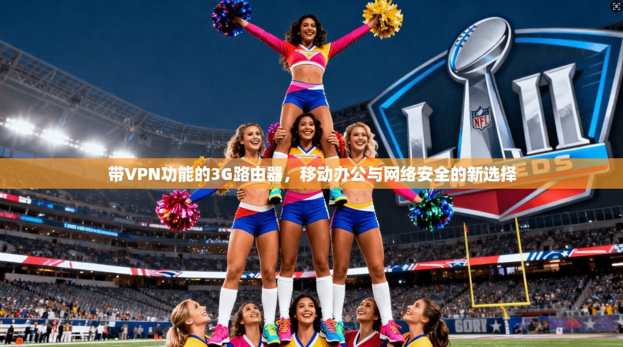 带VPN功能的3G路由器,移动办公与网络安全的新选择 带VPN功能的3G路由器,移动办公与网络安全的新选择