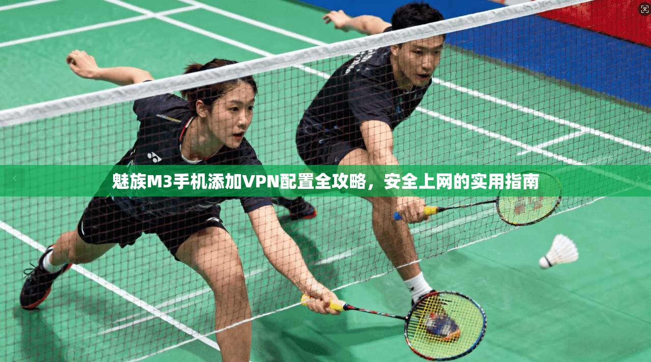 魅族M3手机添加VPN配置全攻略,安全上网的实用指南 魅族M3手机添加VPN配置全攻略,安全上网的实用指南