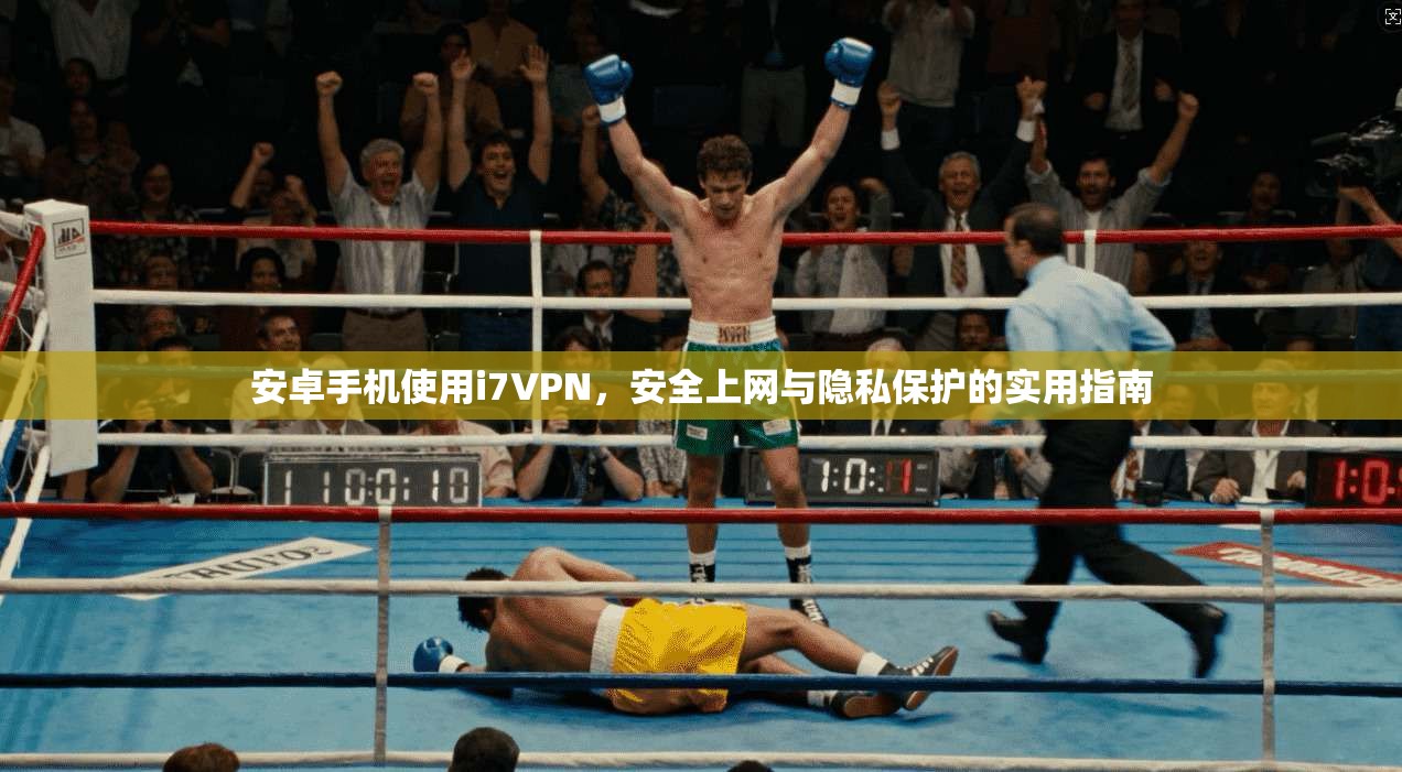 安卓手机使用i7VPN,安全上网与隐私保护的实用指南 安卓手机使用i7VPN,安全上网与隐私保护的实用指南