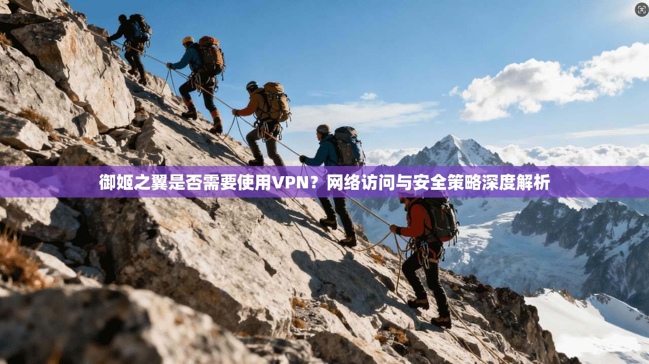 御姬之翼是否需要使用VPN?网络访问与安全策略深度解析 御姬之翼是否需要使用VPN?网络访问与安全策略深度解析