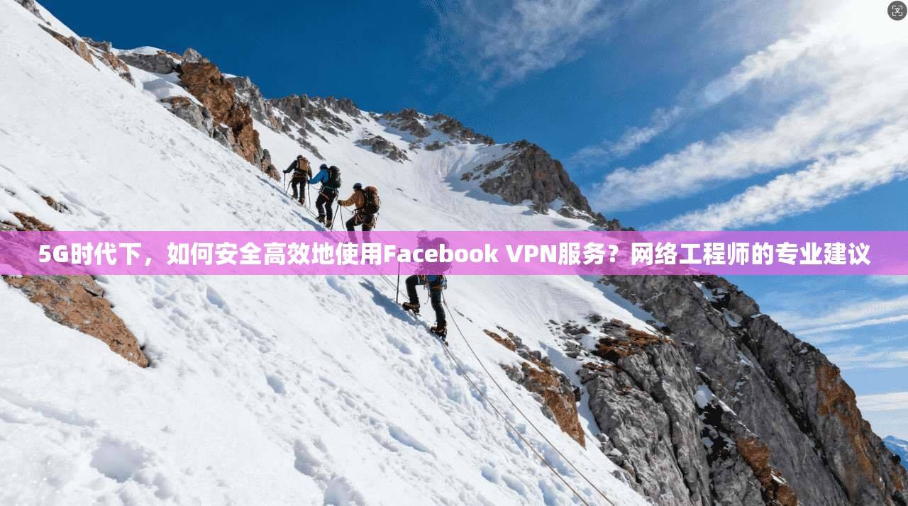 5G时代下,如何安全高效地使用Facebook VPN服务?网络工程师的专业建议 5G时代下,如何安全高效地使用Facebook VPN服务?网络工程师的专业建议