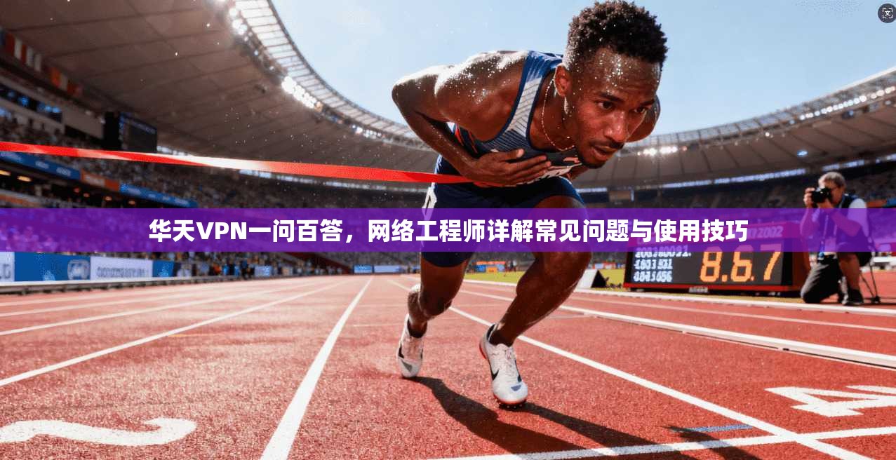 华天VPN一问百答,网络工程师详解常见问题与使用技巧 华天VPN一问百答,网络工程师详解常见问题与使用技巧