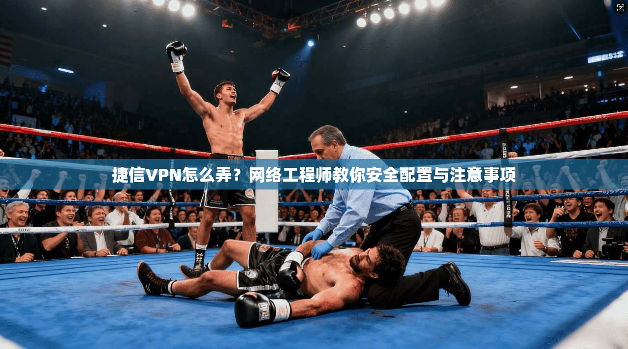 捷信VPN怎么弄?网络工程师教你安全配置与注意事项 捷信VPN怎么弄?网络工程师教你安全配置与注意事项