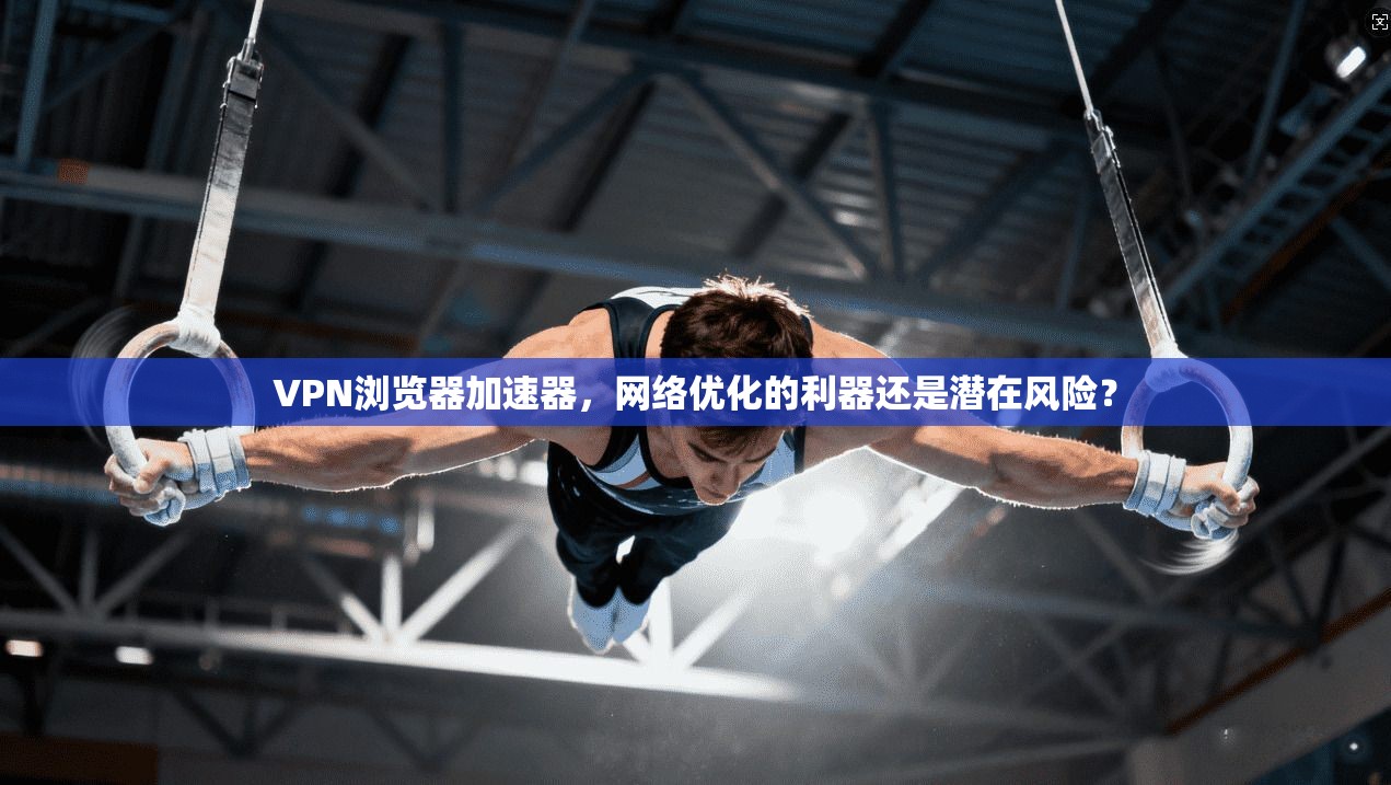 VPN浏览器加速器,网络优化的利器还是潜在风险? VPN浏览器加速器,网络优化的利器还是潜在风险?