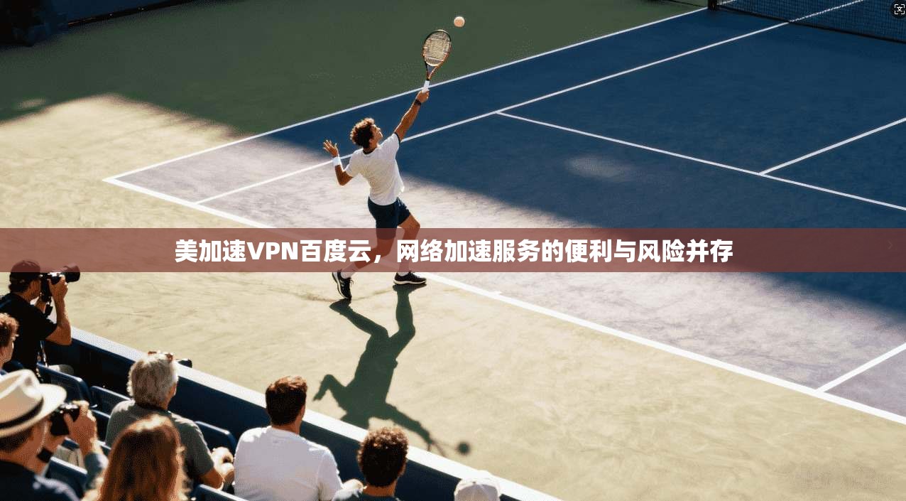 美加速VPN百度云,网络加速服务的便利与风险并存 美加速VPN百度云,网络加速服务的便利与风险并存