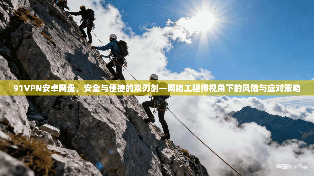 91VPN安卓网盘,安全与便捷的双刃剑—网络工程师视角下的风险与应对策略 91VPN安卓网盘,安全与便捷的双刃剑—网络工程师视角下的风险与应对策略