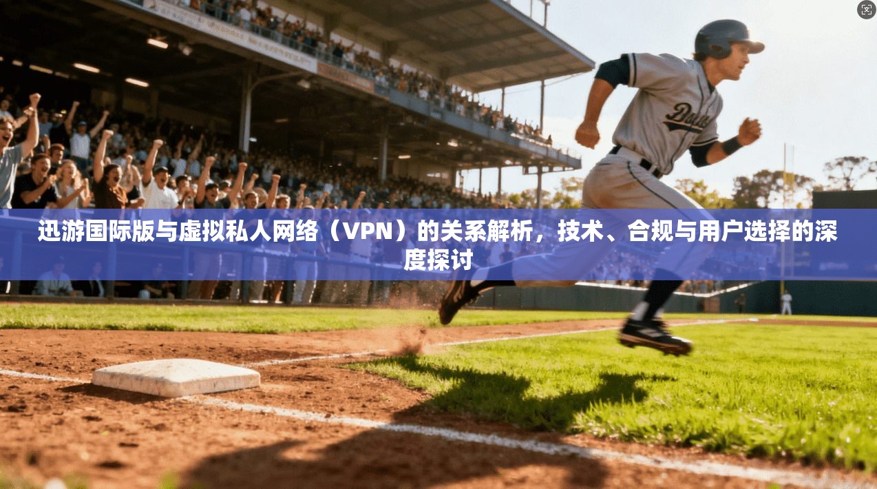 迅游国际版与虚拟私人网络(VPN)的关系解析,技术、合规与用户选择的深度探讨 迅游国际版与虚拟私人网络(VPN)的关系解析,技术、合规与用户选择的深度探讨