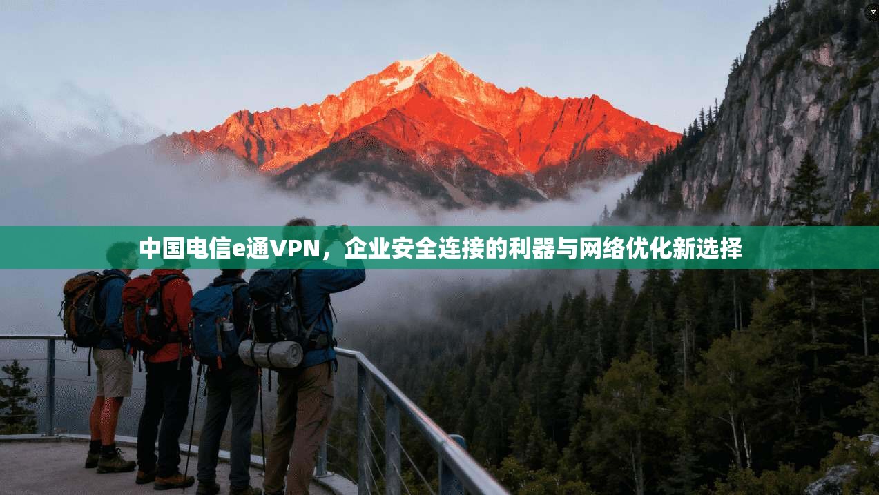 中国电信e通VPN,企业安全连接的利器与网络优化新选择 中国电信e通VPN,企业安全连接的利器与网络优化新选择
