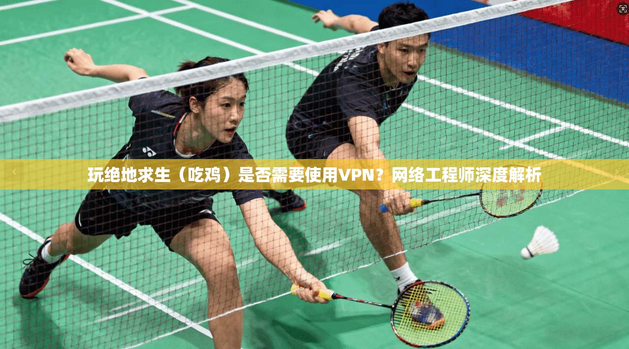 玩绝地求生(吃鸡)是否需要使用VPN?网络工程师深度解析 玩绝地求生(吃鸡)是否需要使用VPN?网络工程师深度解析