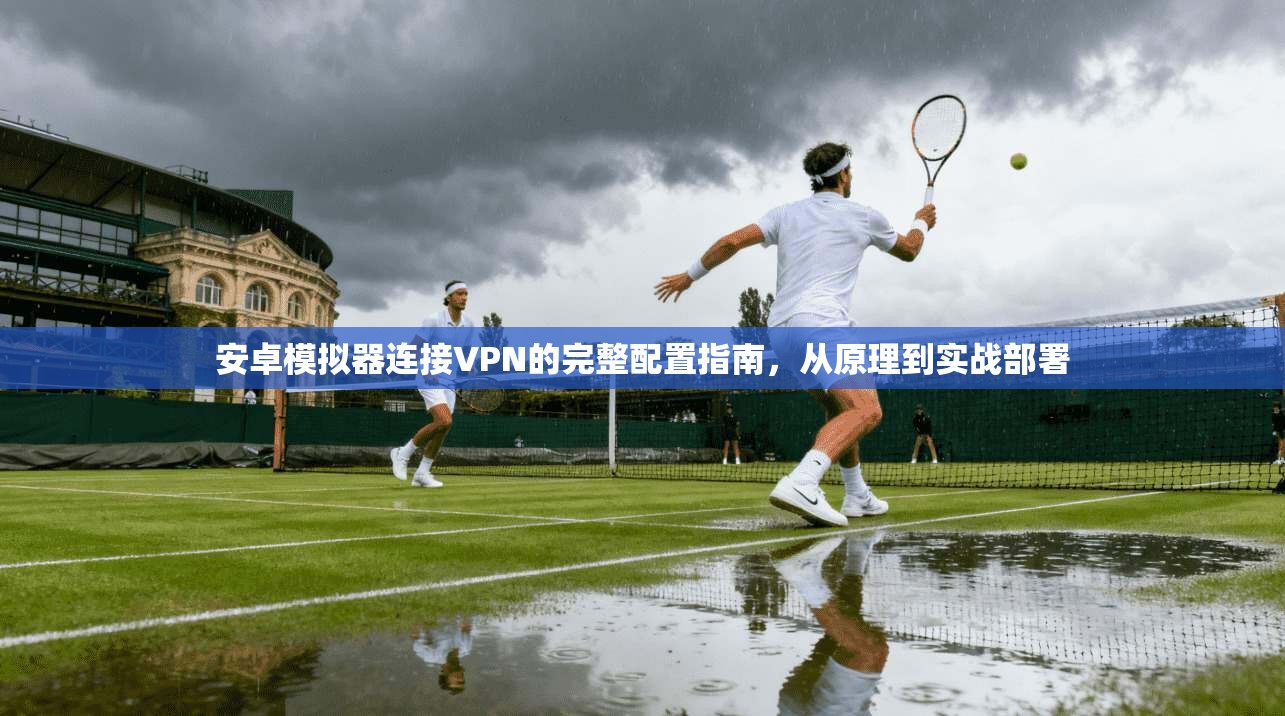 安卓模拟器连接VPN的完整配置指南,从原理到实战部署 安卓模拟器连接VPN的完整配置指南,从原理到实战部署