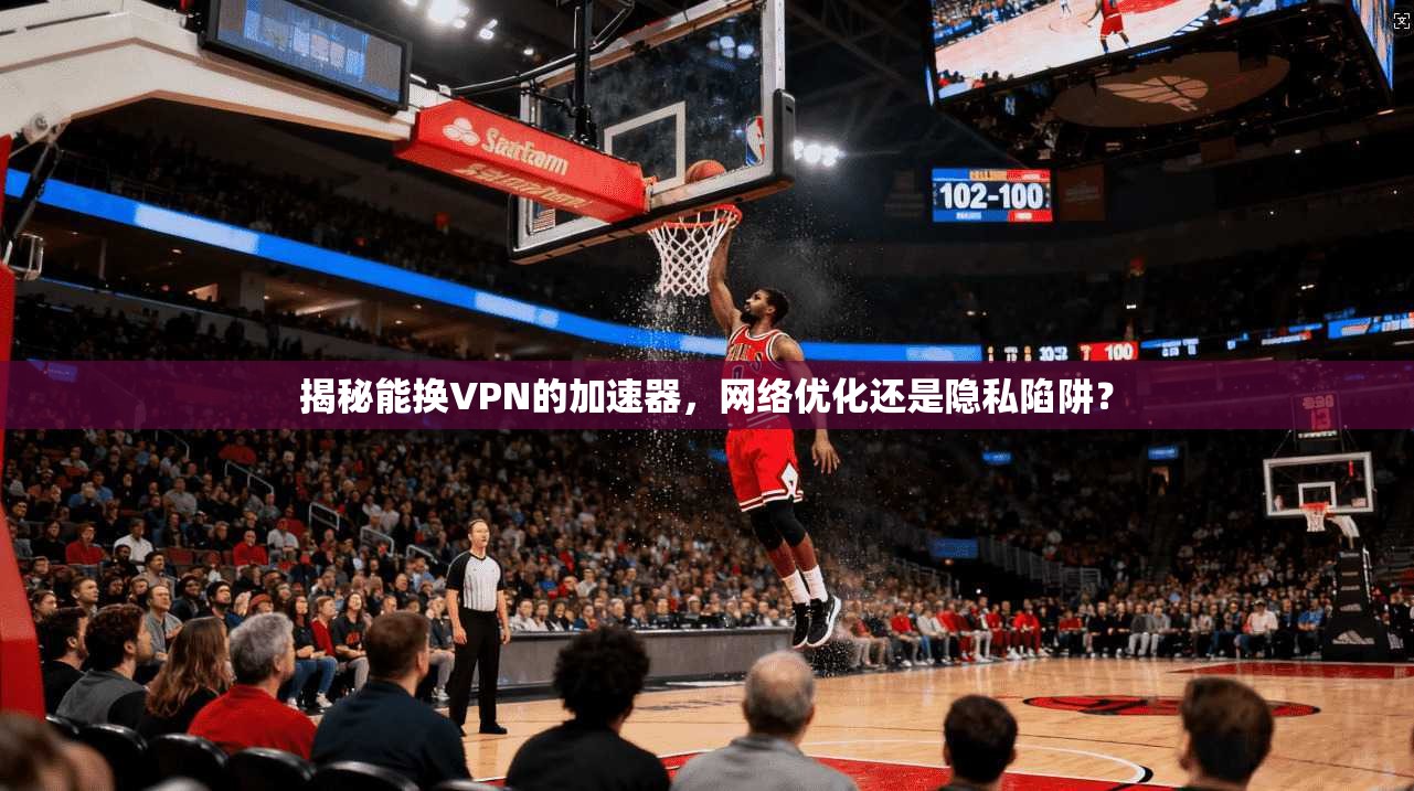 揭秘能换VPN的加速器,网络优化还是隐私陷阱? 揭秘能换VPN的加速器,网络优化还是隐私陷阱?