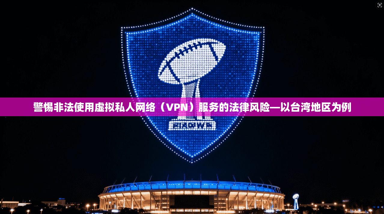 警惕非法使用虚拟私人网络(VPN)服务的法律风险—以台湾地区为例 警惕非法使用虚拟私人网络(VPN)服务的法律风险—以台湾地区为例