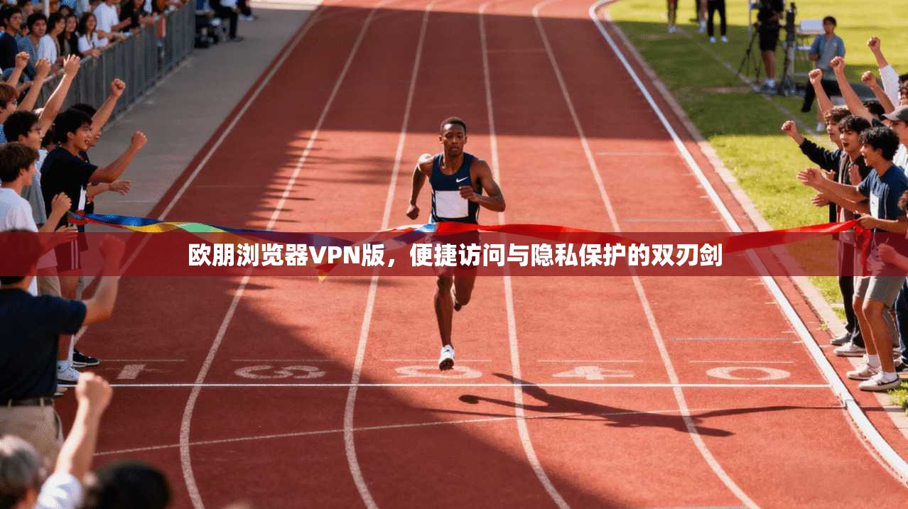 欧朋浏览器VPN版,便捷访问与隐私保护的双刃剑 欧朋浏览器VPN版,便捷访问与隐私保护的双刃剑