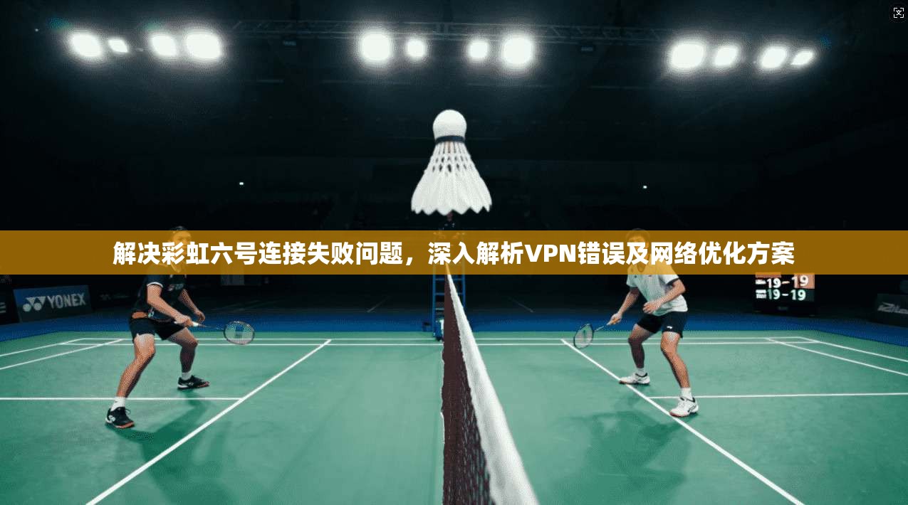 解决彩虹六号连接失败问题,深入解析VPN错误及网络优化方案 解决彩虹六号连接失败问题,深入解析VPN错误及网络优化方案