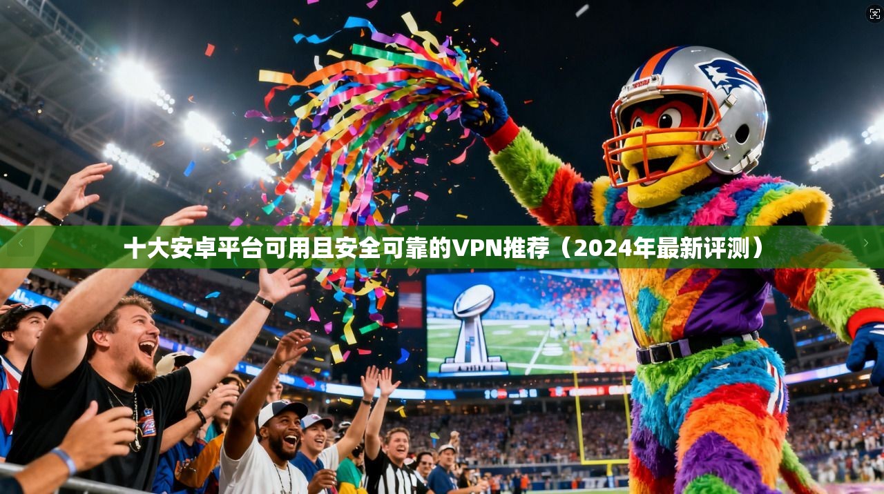 十大安卓平台可用且安全可靠的VPN推荐(2024年最新评测) 十大安卓平台可用且安全可靠的VPN推荐(2024年最新评测)