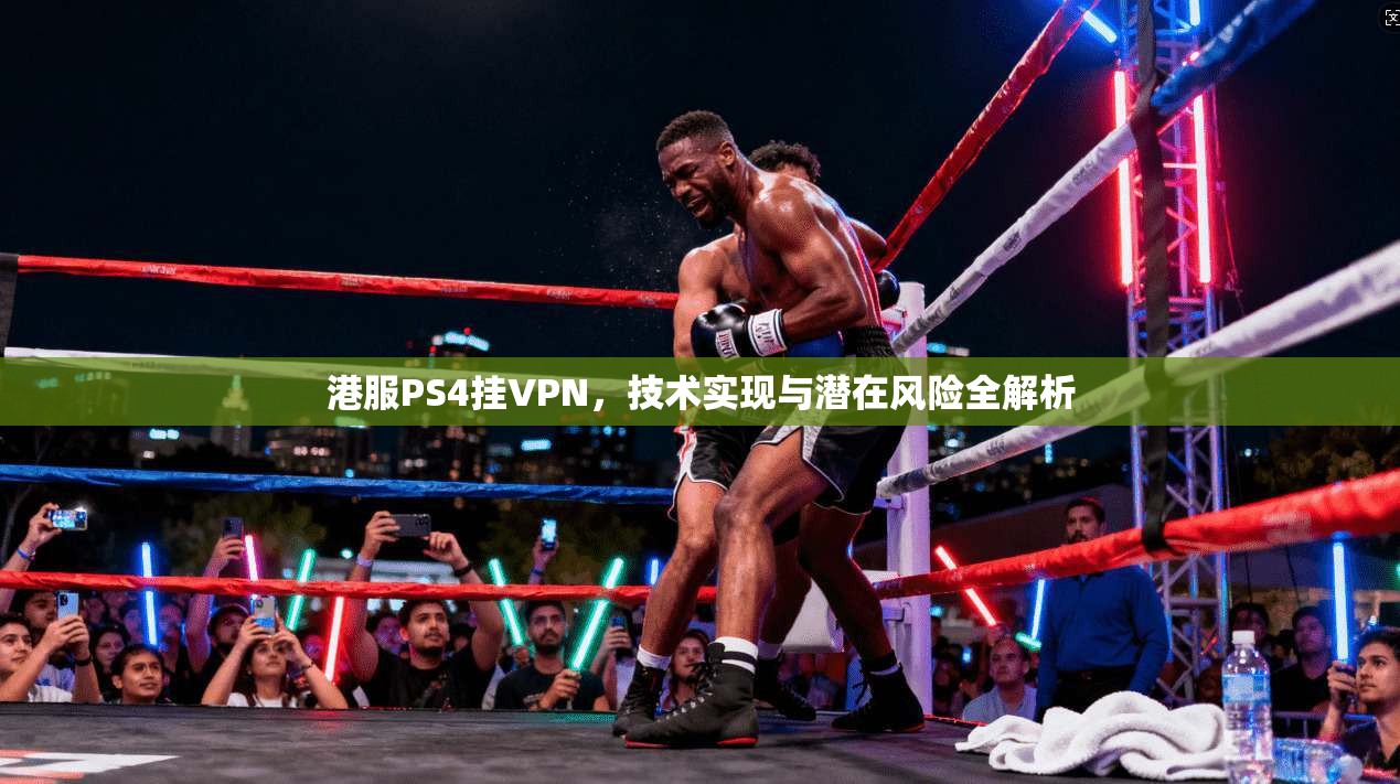 港服PS4挂VPN,技术实现与潜在风险全解析 港服PS4挂VPN,技术实现与潜在风险全解析