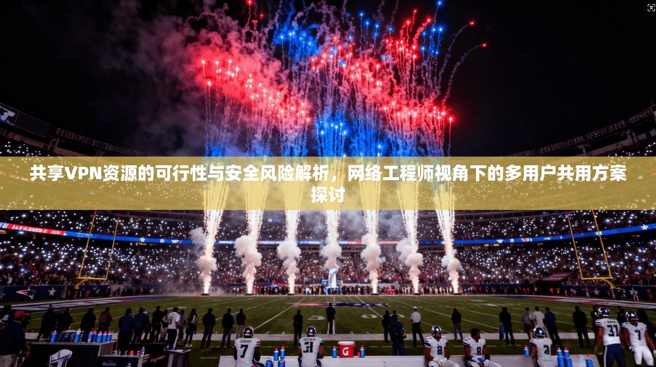 共享VPN资源的可行性与安全风险解析,网络工程师视角下的多用户共用方案探讨 共享VPN资源的可行性与安全风险解析,网络工程师视角下的多用户共用方案探讨