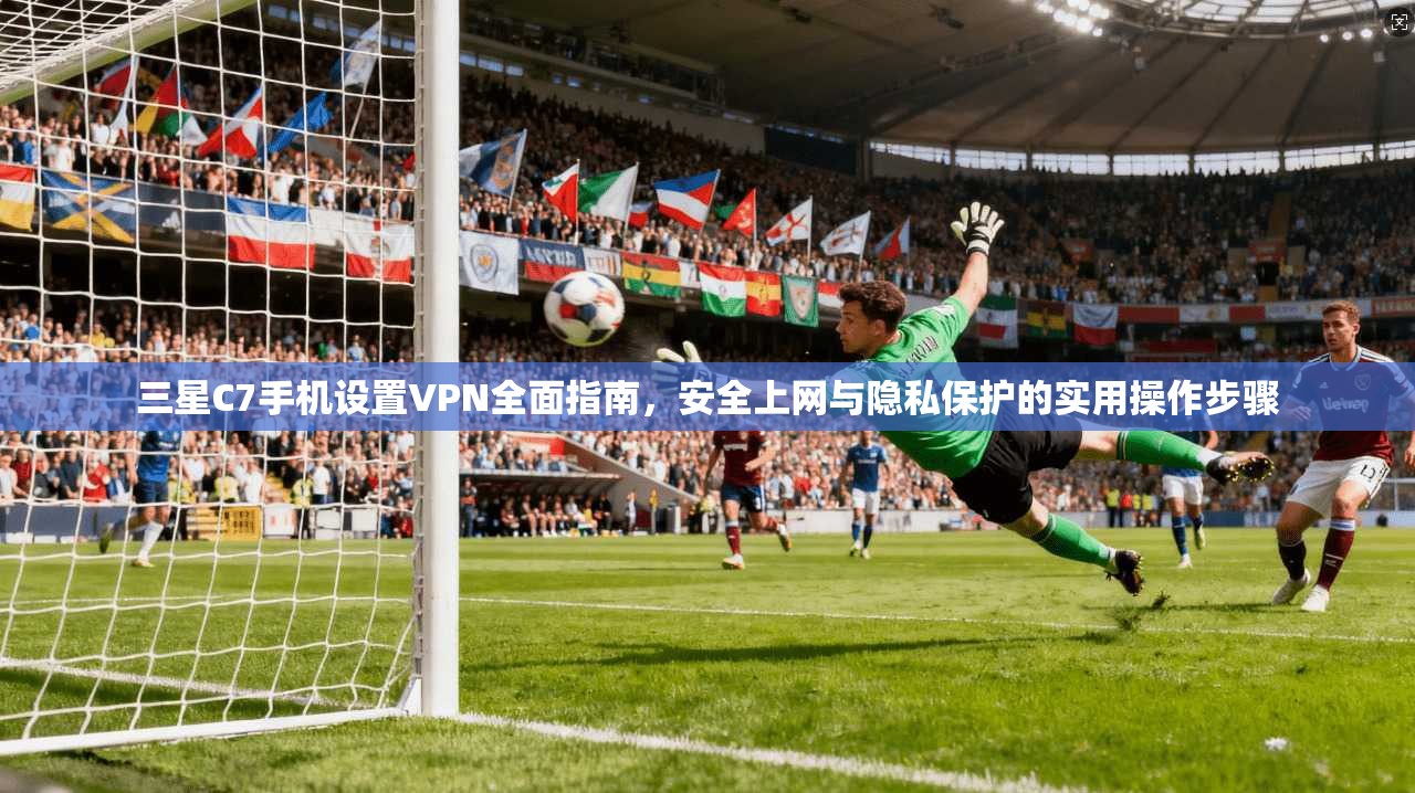 三星C7手机设置VPN全面指南,安全上网与隐私保护的实用操作步骤 三星C7手机设置VPN全面指南,安全上网与隐私保护的实用操作步骤