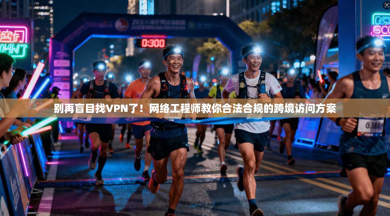 别再盲目找VPN了!网络工程师教你合法合规的跨境访问方案 别再盲目找VPN了!网络工程师教你合法合规的跨境访问方案