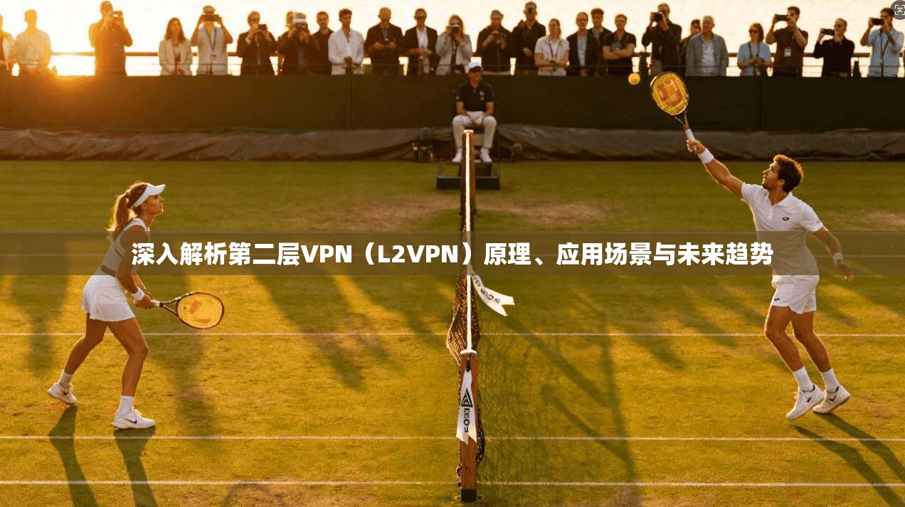 深入解析第二层VPN(L2VPN)原理、应用场景与未来趋势 深入解析第二层VPN(L2VPN)原理、应用场景与未来趋势