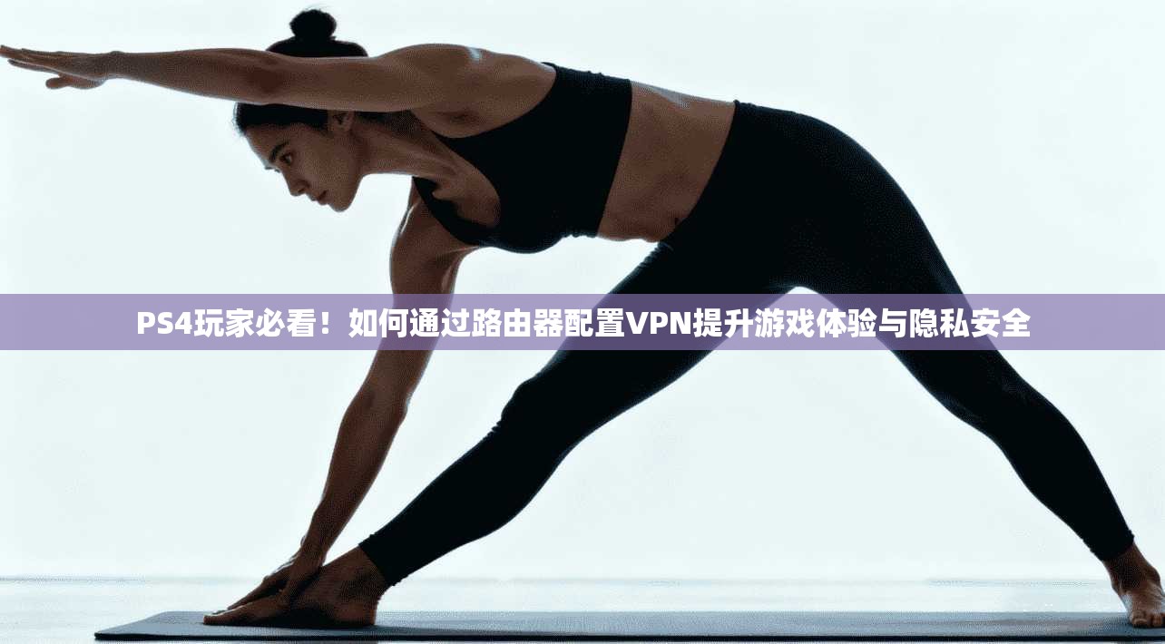 PS4玩家必看!如何通过路由器配置VPN提升游戏体验与隐私安全 PS4玩家必看!如何通过路由器配置VPN提升游戏体验与隐私安全