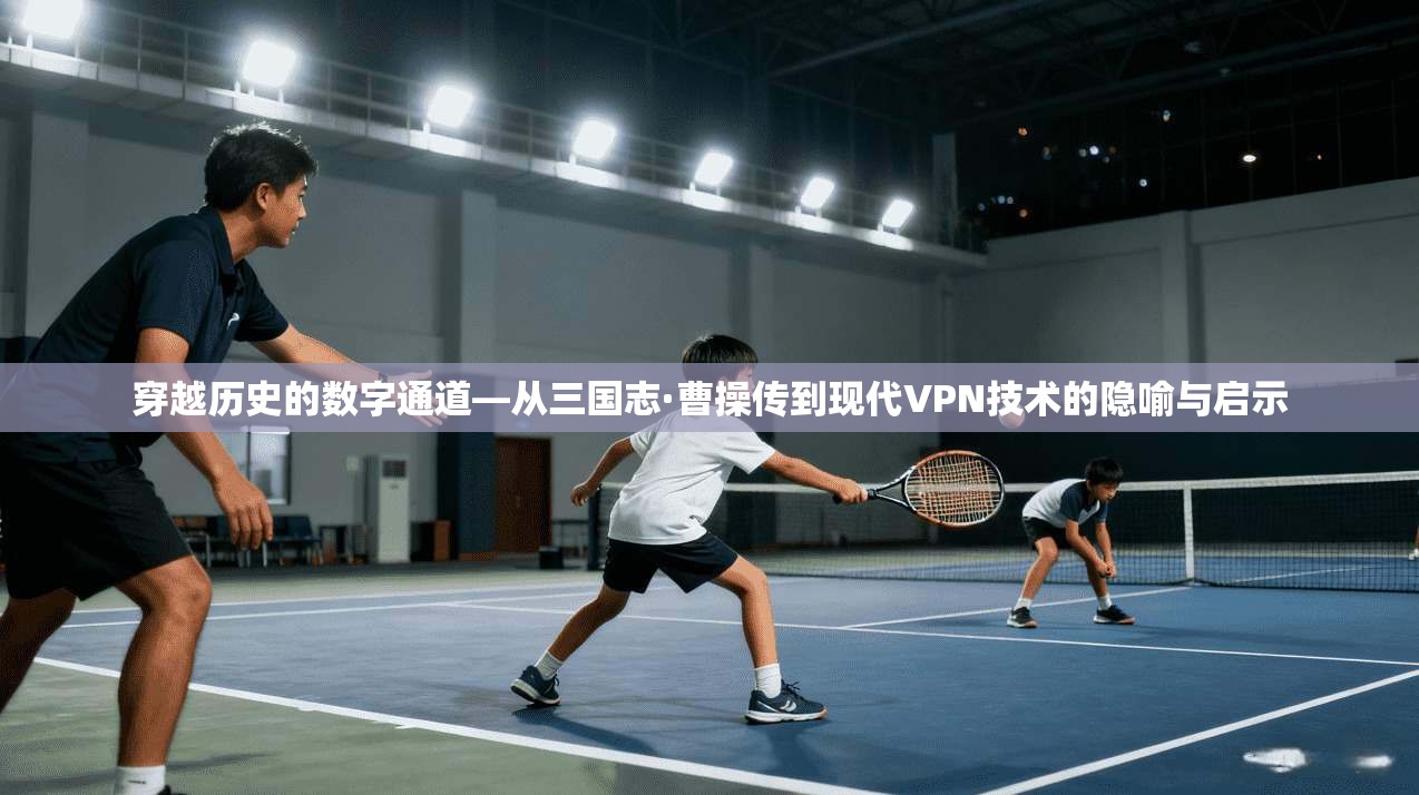 穿越历史的数字通道—从三国志·曹操传到现代VPN技术的隐喻与启示 穿越历史的数字通道—从三国志·曹操传到现代VPN技术的隐喻与启示