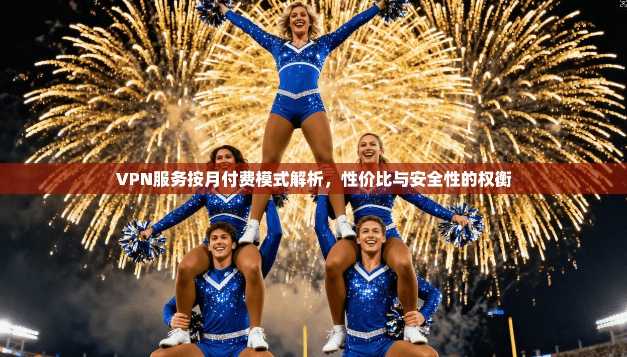 VPN服务按月付费模式解析,性价比与安全性的权衡 VPN服务按月付费模式解析,性价比与安全性的权衡