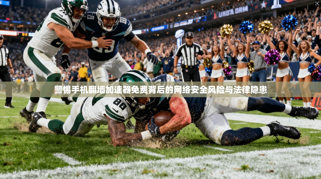 警惕手机翻墙加速器免费背后的网络安全风险与法律隐患