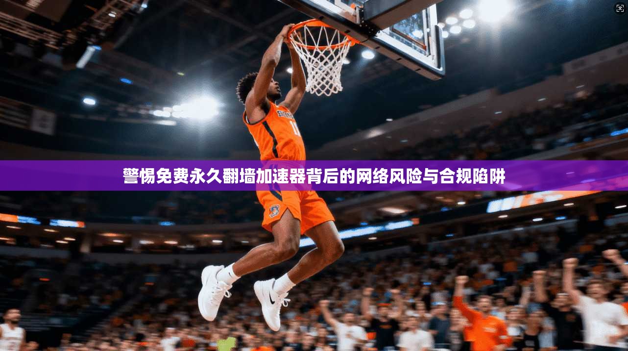 警惕免费永久翻墙加速器背后的网络风险与合规陷阱 警惕免费永久翻墙加速器背后的网络风险与合规陷阱
