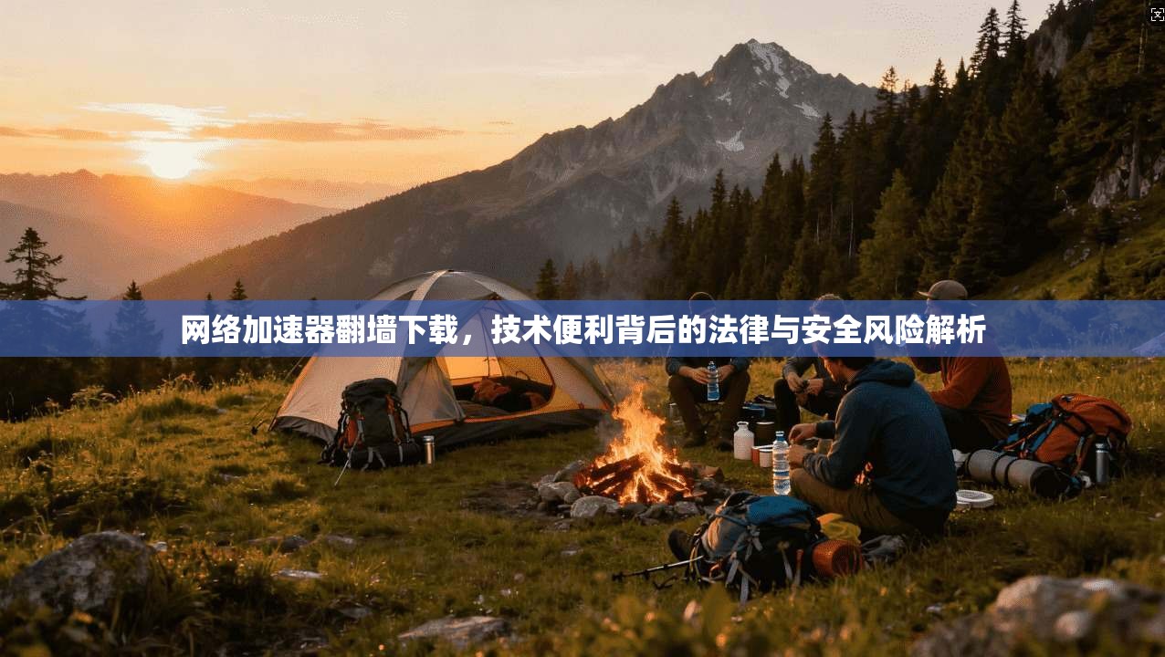 网络加速器翻墙下载,技术便利背后的法律与安全风险解析 网络加速器翻墙下载,技术便利背后的法律与安全风险解析