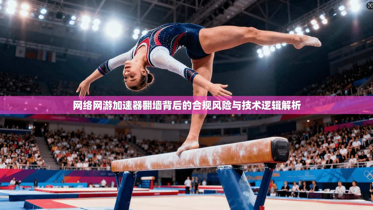 网络网游加速器翻墙背后的合规风险与技术逻辑解析 网络网游加速器翻墙背后的合规风险与技术逻辑解析