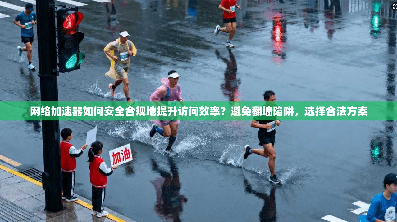 网络加速器如何安全合规地提升访问效率?避免翻墙陷阱,选择合法方案 网络加速器如何安全合规地提升访问效率?避免翻墙陷阱,选择合法方案