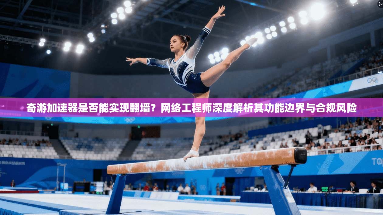 奇游加速器是否能实现翻墙？网络工程师深度解析其功能边界与合规风险