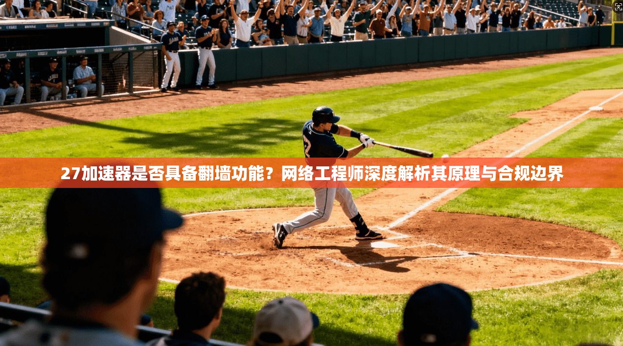 27加速器是否具备翻墙功能?网络工程师深度解析其原理与合规边界 27加速器是否具备翻墙功能?网络工程师深度解析其原理与合规边界