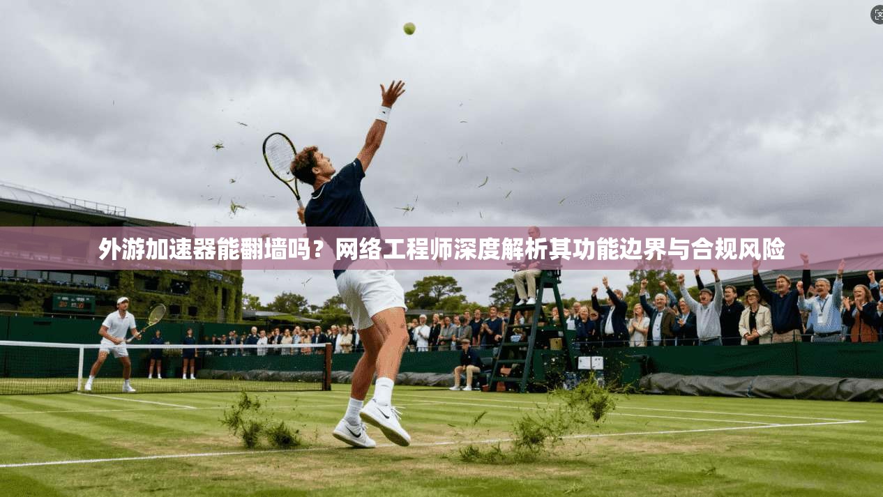 外游加速器能翻墙吗？网络工程师深度解析其功能边界与合规风险