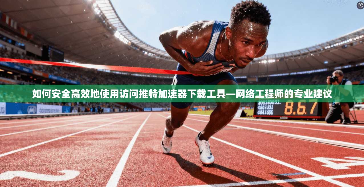 如何安全高效地使用访问推特加速器下载工具—网络工程师的专业建议