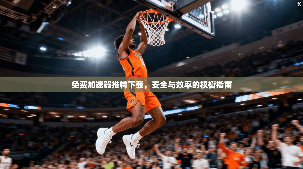 免费加速器推特下载，安全与效率的权衡指南