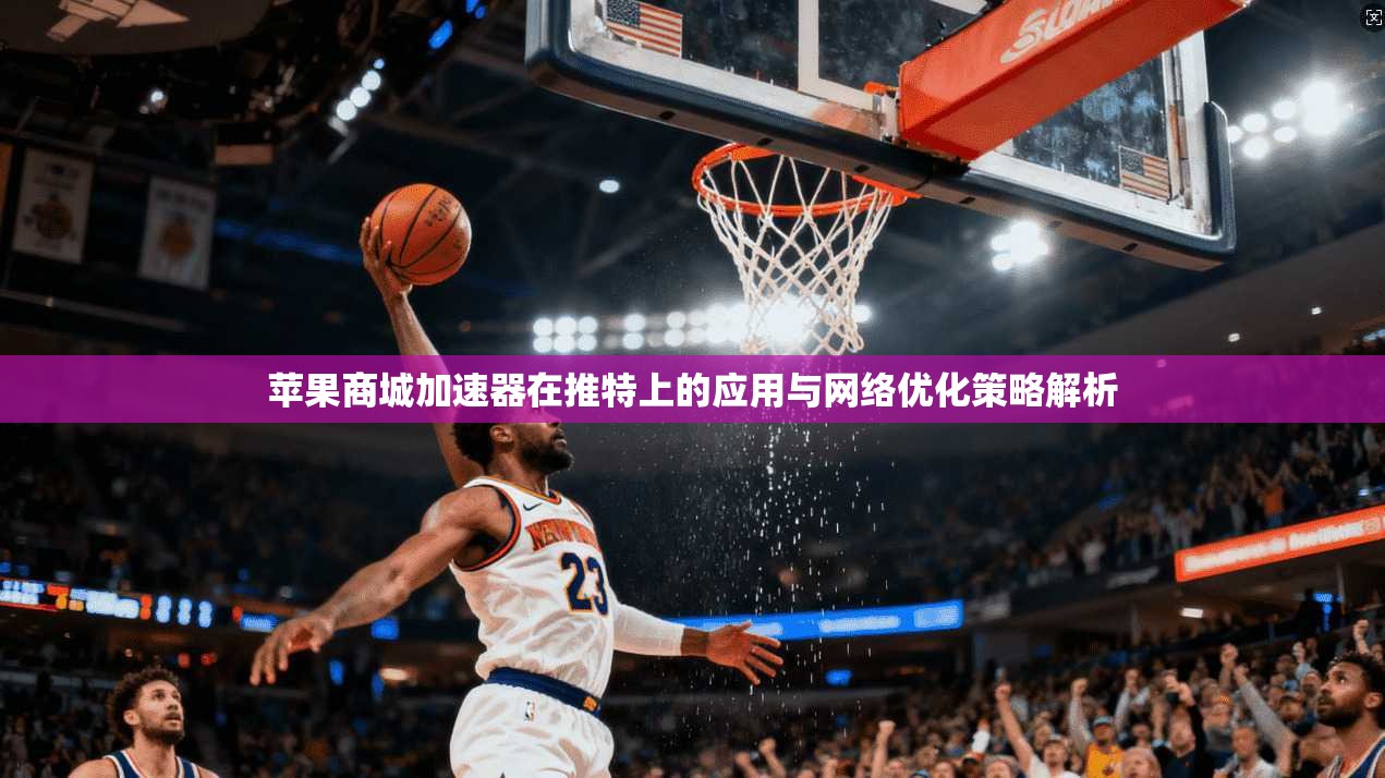 苹果商城加速器在推特上的应用与网络优化策略解析