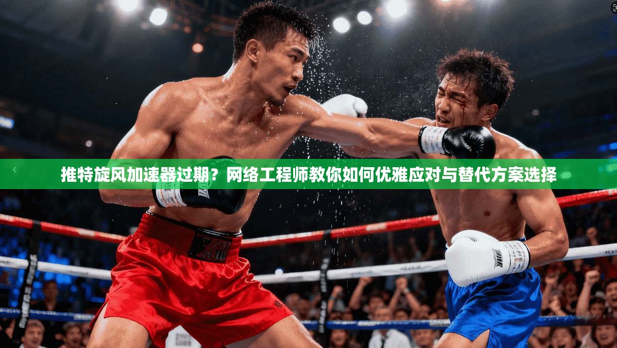 推特旋风加速器过期？网络工程师教你如何优雅应对与替代方案选择