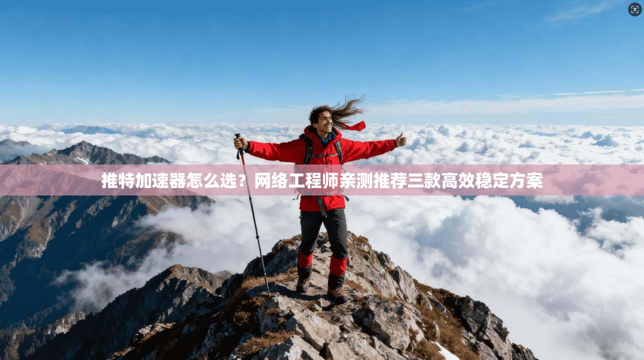 推特加速器怎么选？网络工程师亲测推荐三款高效稳定方案